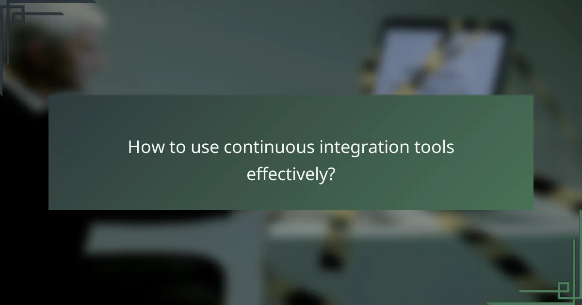 How to use continuous integration tools effectively?