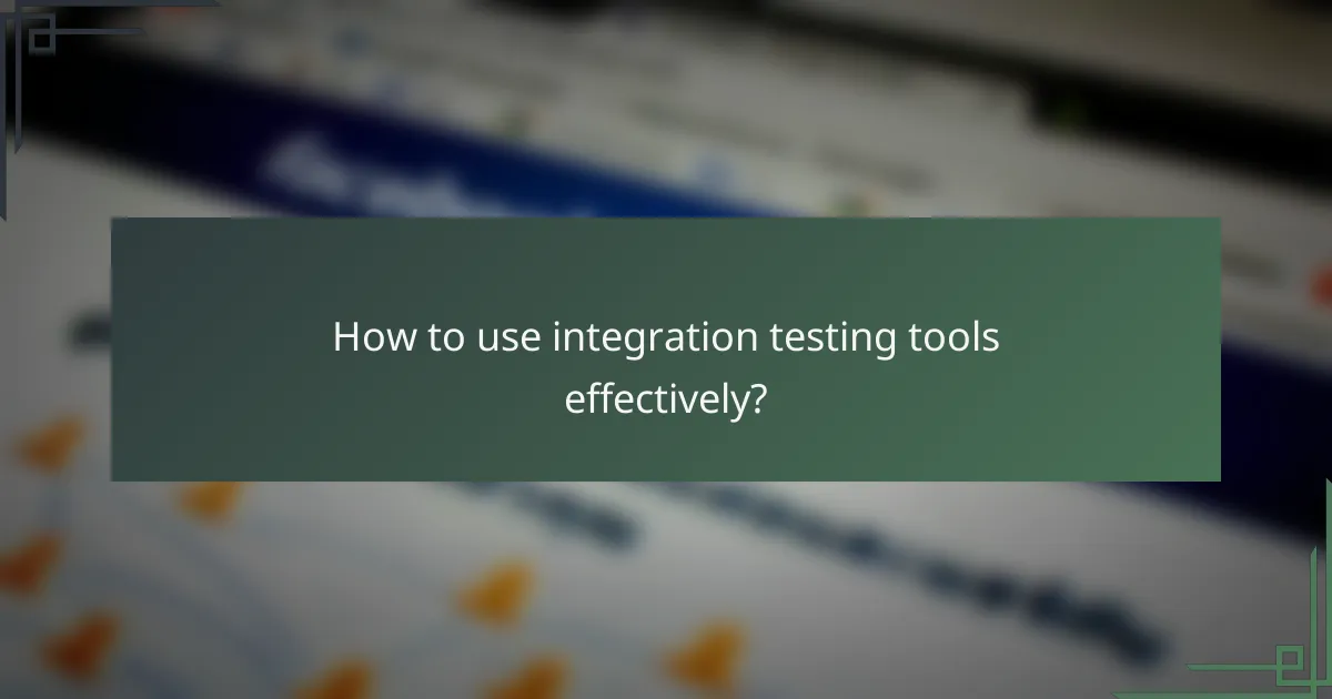 How to use integration testing tools effectively?